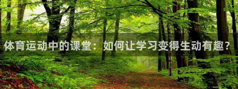 体育运动中的课堂：如何让学习变得生动有趣？